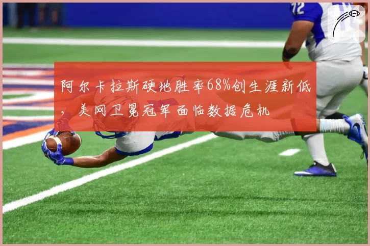 阿尔卡拉斯硬地胜率68%创生涯新低，美网卫冕冠军面临数据危机