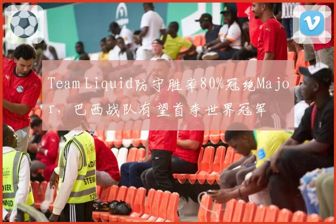 Team Liquid防守胜率80%冠绝Major，巴西战队有望首夺世界冠军