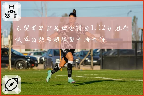 东契奇单打每回合得分1.12分 独行侠单打频率超联盟平均两倍