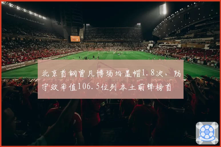 北京首钢曾凡博场均盖帽1.8次，防守效率值106.5位列本土前锋榜首