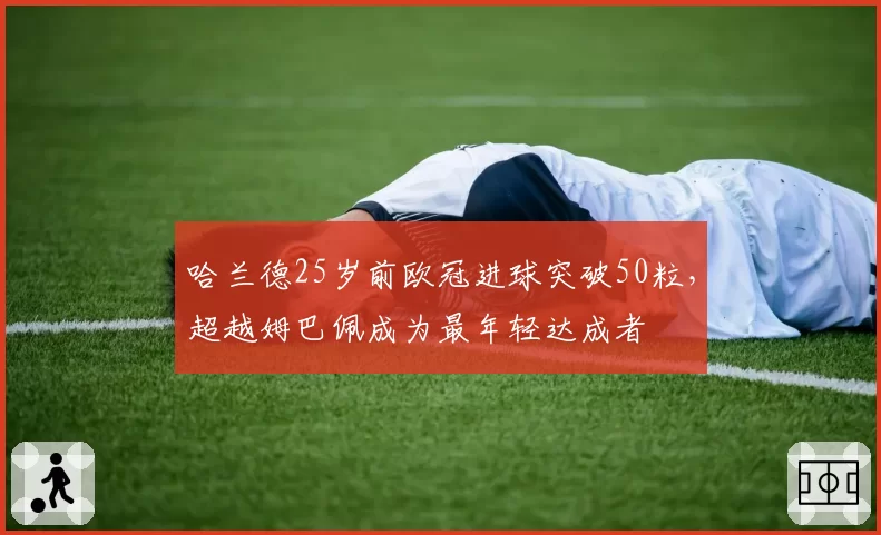 哈兰德25岁前欧冠进球突破50粒,超越姆巴佩成为最年轻达成者