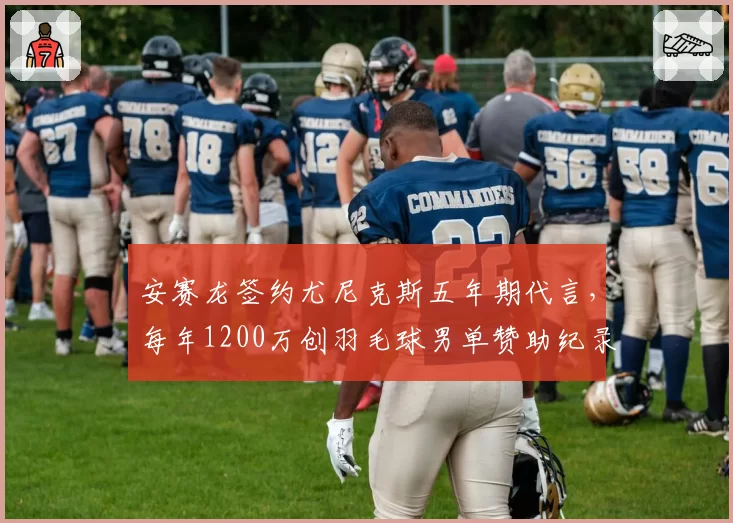 安赛龙签约尤尼克斯五年期代言,每年1200万创羽毛球男单赞助纪录