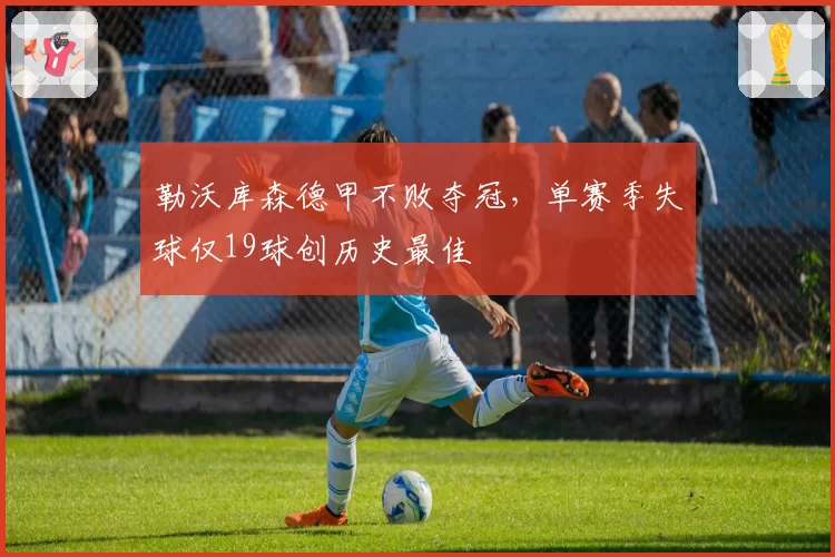 勒沃库森德甲不败夺冠，单赛季失球仅19球创历史最佳