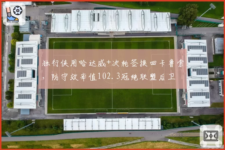 独行侠用哈达威+次轮签换回卡鲁索，防守效率值102.3冠绝联盟后卫